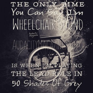Wheelchair Bound: black and white image of manual wheelchair with text overlay. Text reads, "The only time you can say I'm wheelchair bound is when I'm playing the lead role in 50 Shades of Grey."